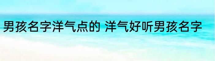 男孩名字洋气点的 洋气好听男孩名字