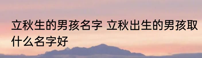 立秋生的男孩名字 立秋出生的男孩取什么名字好