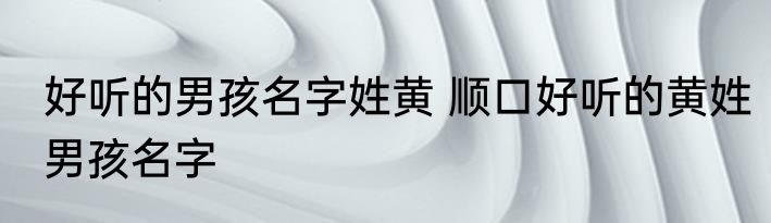 好听的男孩名字姓黄 顺口好听的黄姓男孩名字