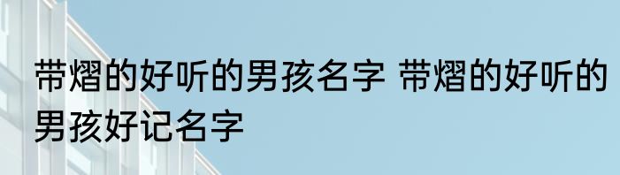带熠的好听的男孩名字 带熠的好听的男孩好记名字