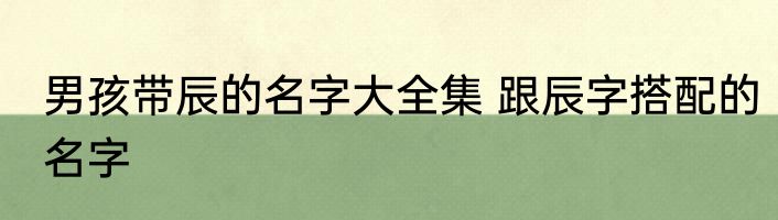 男孩带辰的名字大全集 跟辰字搭配的名字