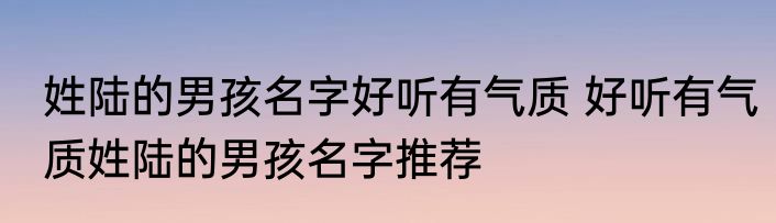 姓陆的男孩名字好听有气质 好听有气质姓陆的男孩名字推荐