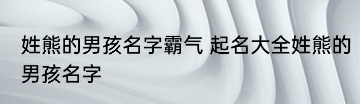 姓熊的男孩名字霸气 起名大全姓熊的男孩名字