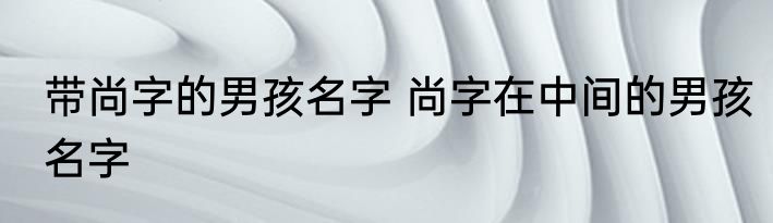 带尚字的男孩名字 尚字在中间的男孩名字