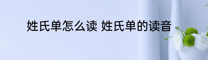 姓氏单怎么读 姓氏单的读音