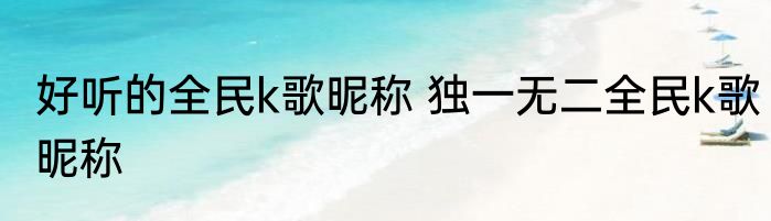 好听的全民k歌昵称 独一无二全民k歌昵称