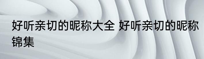 好听亲切的昵称大全 好听亲切的昵称锦集