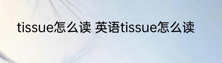 tissue怎么读 英语tissue怎么读