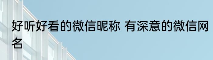好听好看的微信昵称 有深意的微信网名