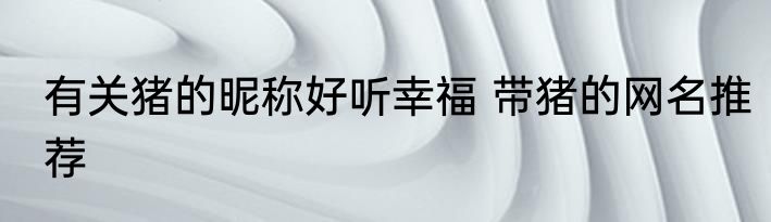 有关猪的昵称好听幸福 带猪的网名推荐