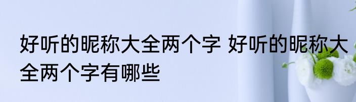 好听的昵称大全两个字 好听的昵称大全两个字有哪些