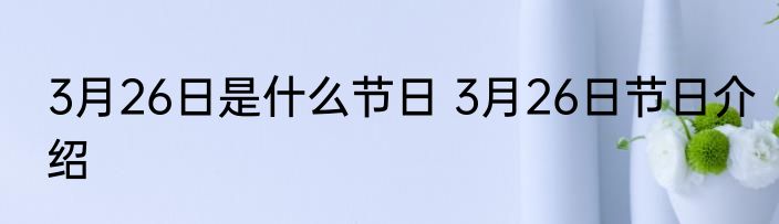 3月26日是什么节日 3月26日节日介绍