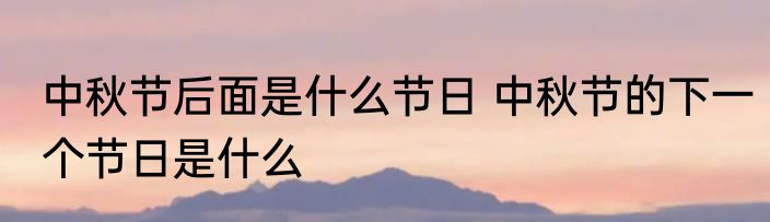 中秋节后面是什么节日 中秋节的下一个节日是什么