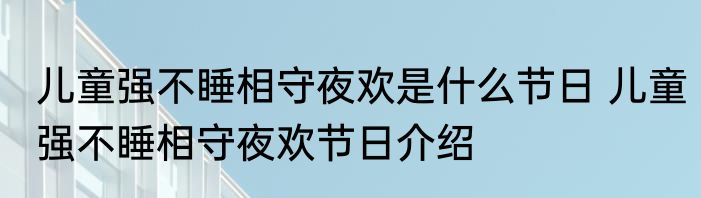 儿童强不睡相守夜欢是什么节日 儿童强不睡相守夜欢节日介绍