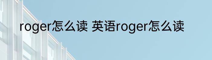 roger怎么读 英语roger怎么读