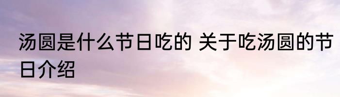 汤圆是什么节日吃的 关于吃汤圆的节日介绍
