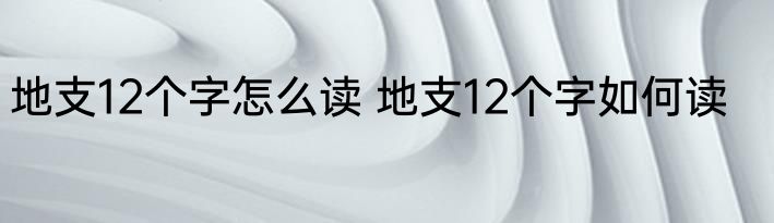 地支12个字怎么读 地支12个字如何读