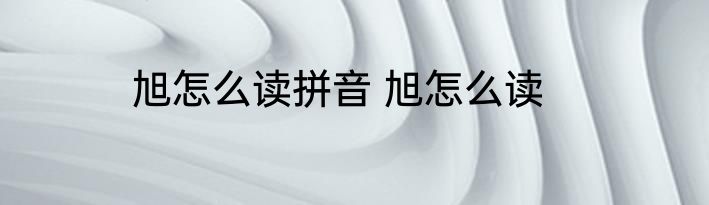 旭怎么读拼音 旭怎么读