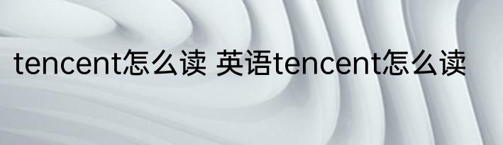 tencent怎么读 英语tencent怎么读