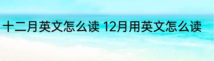 十二月英文怎么读 12月用英文怎么读