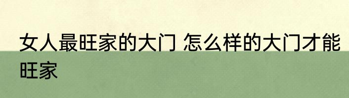 女人最旺家的大门 怎么样的大门才能旺家