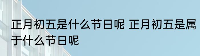 正月初五是什么节日呢 正月初五是属于什么节日呢
