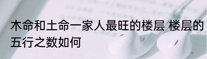 木命和土命一家人最旺的楼层 楼层的五行之数如何