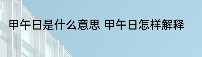 甲午日是什么意思 甲午日怎样解释