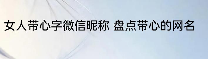 女人带心字微信昵称 盘点带心的网名