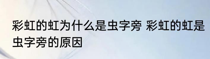 彩虹的虹为什么是虫字旁 彩虹的虹是虫字旁的原因