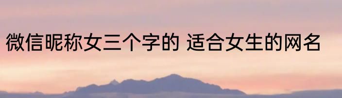 微信昵称女三个字的 适合女生的网名