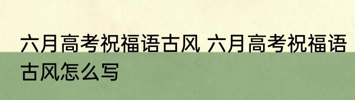 六月高考祝福语古风 六月高考祝福语古风怎么写