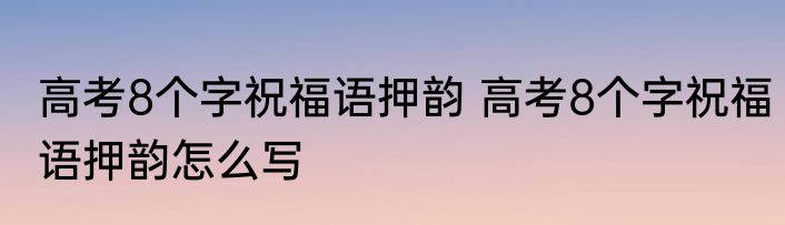 高考8个字祝福语押韵 高考8个字祝福语押韵怎么写