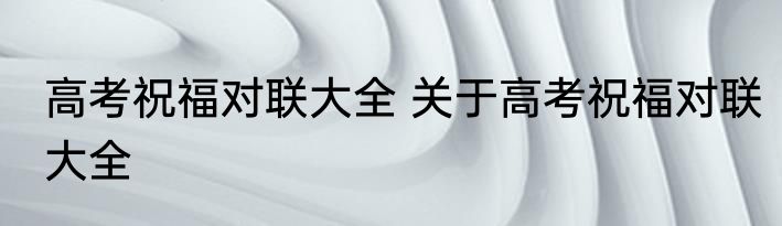 高考祝福对联大全 关于高考祝福对联大全