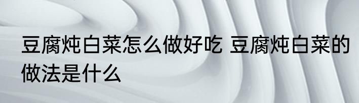 豆腐炖白菜怎么做好吃 豆腐炖白菜的做法是什么