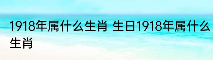 1918年属什么生肖 生日1918年属什么生肖