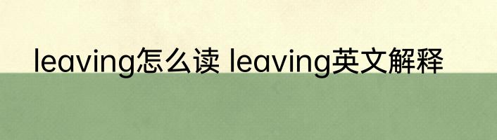 leaving怎么读 leaving英文解释