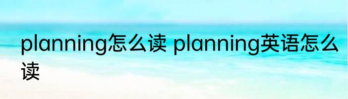 planning怎么读 planning英语怎么读