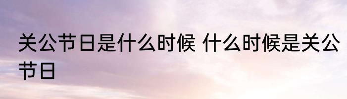 关公节日是什么时候 什么时候是关公节日