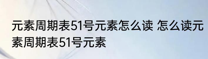 元素周期表51号元素怎么读 怎么读元素周期表51号元素