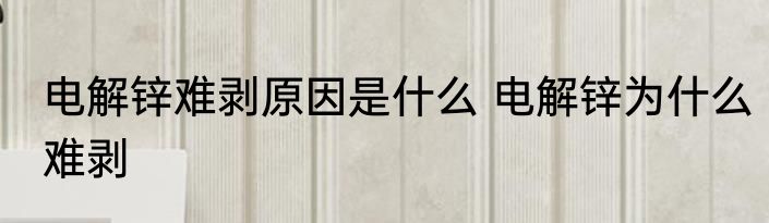 电解锌难剥原因是什么 电解锌为什么难剥