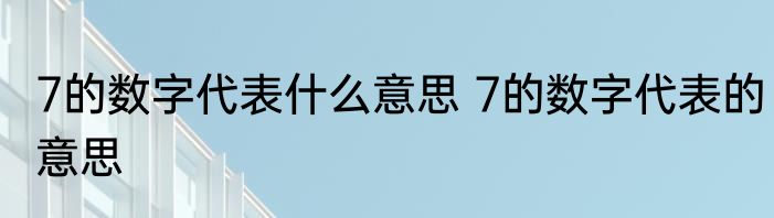 7的数字代表什么意思 7的数字代表的意思