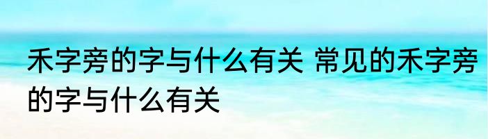 禾字旁的字与什么有关 常见的禾字旁的字与什么有关