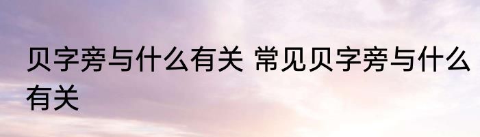 贝字旁与什么有关 常见贝字旁与什么有关