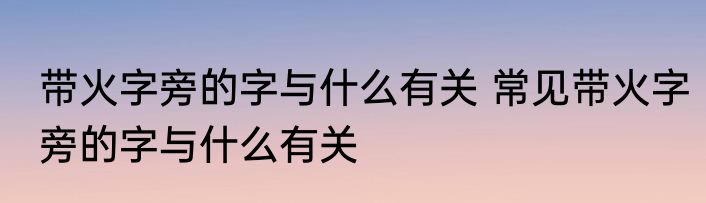 带火字旁的字与什么有关 常见带火字旁的字与什么有关