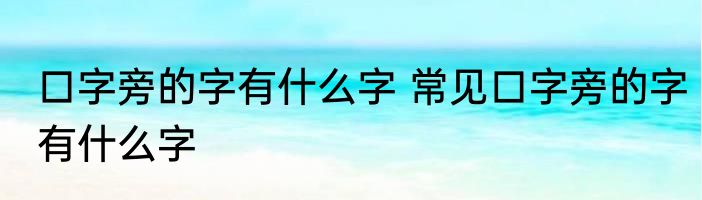 口字旁的字有什么字 常见口字旁的字有什么字