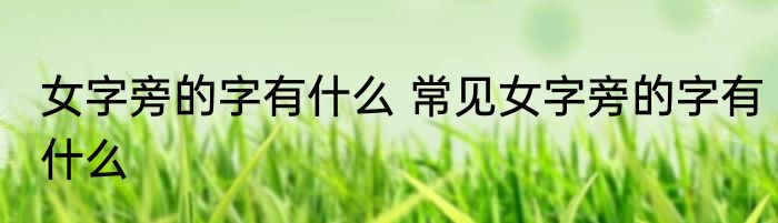 女字旁的字有什么 常见女字旁的字有什么