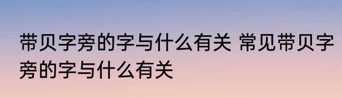 带贝字旁的字与什么有关 常见带贝字旁的字与什么有关