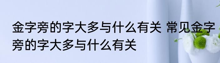 金字旁的字大多与什么有关 常见金字旁的字大多与什么有关