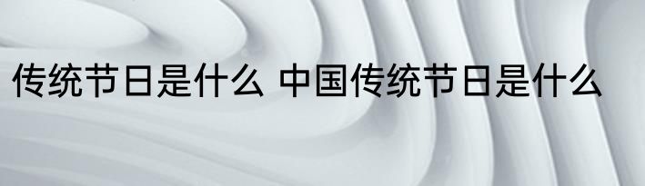 传统节日是什么 中国传统节日是什么